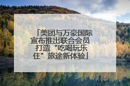 美团与万豪国际宣布推出联合会员 打造“吃喝玩乐住”旅途新体验