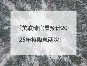 美联储官员预计2025年将降息两次