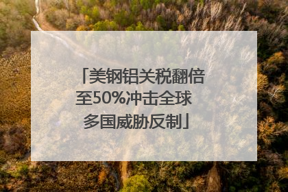 美钢铝关税翻倍至50%冲击全球 多国威胁反制