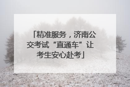 精准服务，济南公交考试“直通车”让考生安心赴考
