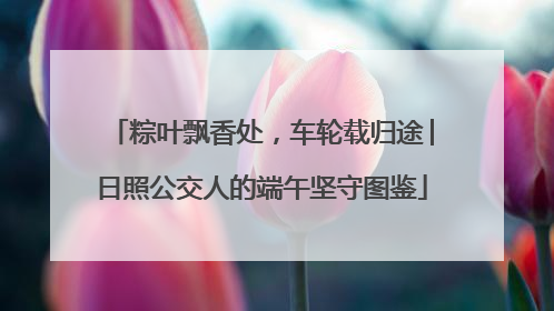 粽叶飘香处，车轮载归途│日照公交人的端午坚守图鉴