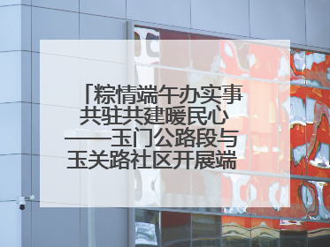 粽情端午办实事 共驻共建暖民心——玉门公路段与玉关路社区开展端午共驻共建活动