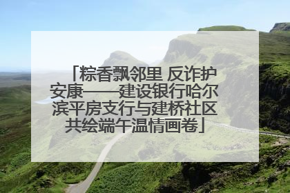 粽香飘邻里 反诈护安康——建设银行哈尔滨平房支行与建桥社区共绘端午温情画卷