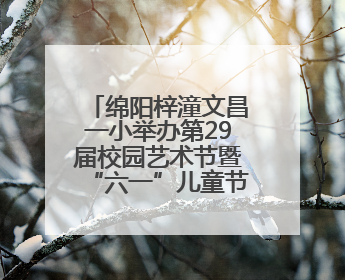 绵阳梓潼文昌一小举办第29届校园艺术节暨“六一”儿童节庆祝活动