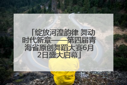 绽放河湟韵律 舞动时代新章——第四届青海省原创舞蹈大赛6月2日盛大启幕