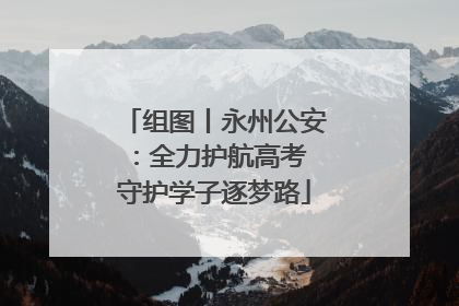 组图丨永州公安：全力护航高考 守护学子逐梦路