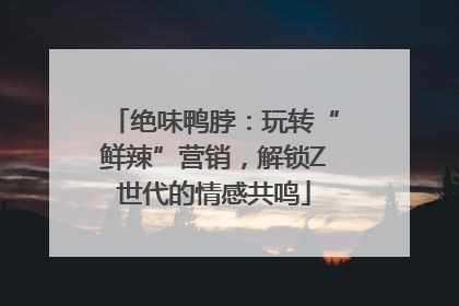 绝味鸭脖：玩转“鲜辣”营销，解锁Z世代的情感共鸣