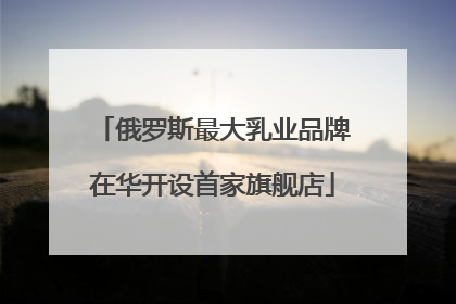 俄罗斯最大乳业品牌在华开设首家旗舰店