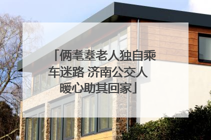 俩耄耋老人独自乘车迷路 济南公交人暖心助其回家