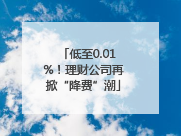 低至0.01%！理财公司再掀“降费”潮