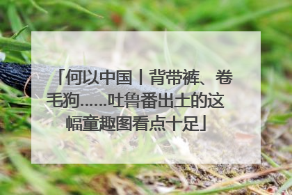何以中国丨背带裤、卷毛狗……吐鲁番出土的这幅童趣图看点十足