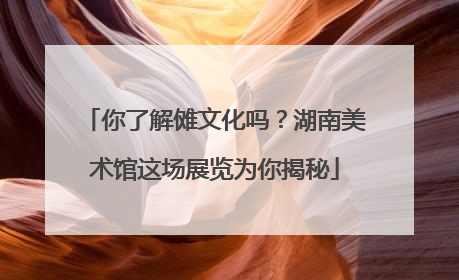 你了解傩文化吗？湖南美术馆这场展览为你揭秘