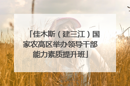 佳木斯（建三江）国家农高区举办领导干部能力素质提升班