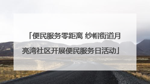 便民服务零距离 纱帽街道月亮湾社区开展便民服务日活动