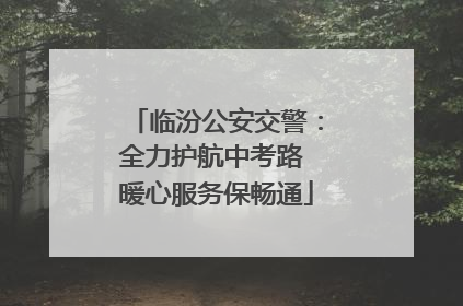 临汾公安交警：全力护航中考路 暖心服务保畅通