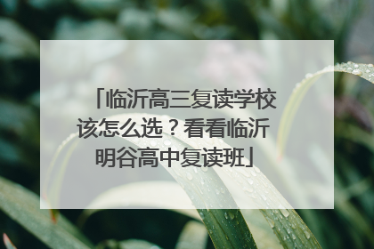 临沂高三复读学校该怎么选？看看临沂明谷高中复读班