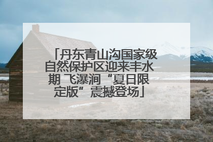 丹东青山沟国家级自然保护区迎来丰水期 飞瀑涧“夏日限定版”震撼登场