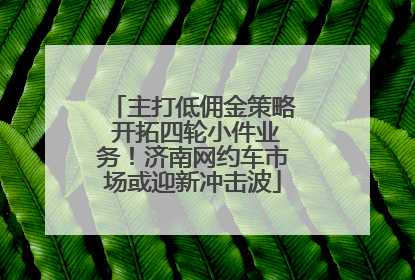 主打低佣金策略 开拓四轮小件业务！济南网约车市场或迎新冲击波