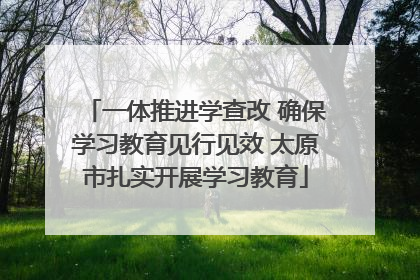 一体推进学查改 确保学习教育见行见效 太原市扎实开展学习教育