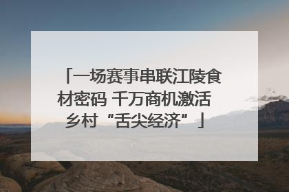 一场赛事串联江陵食材密码 千万商机激活乡村“舌尖经济”