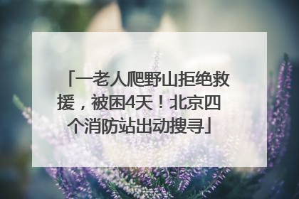 一老人爬野山拒绝救援，被困4天！北京四个消防站出动搜寻