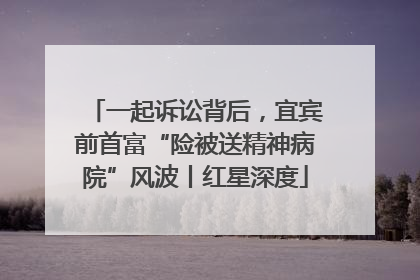 一起诉讼背后，宜宾前首富“险被送精神病院”风波丨红星深度