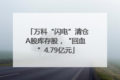 万科“闪电”清仓A股库存股，“回血”4.79亿元