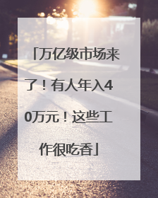 万亿级市场来了！有人年入40万元！这些工作很吃香
