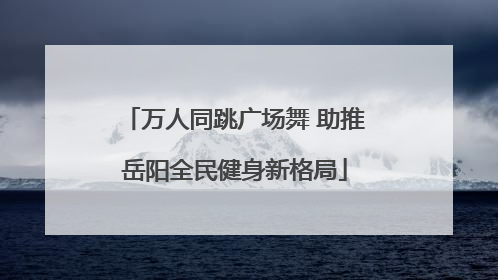 万人同跳广场舞 助推岳阳全民健身新格局