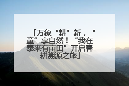 万象“耕”新，“童”享自然！“我在泰来有亩田”开启春耕溯源之旅