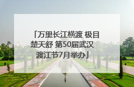 万里长江横渡 极目楚天舒 第50届武汉渡江节7月举办