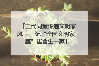 三代同堂传递文明家风——记“全国文明家庭”崔晋生一家