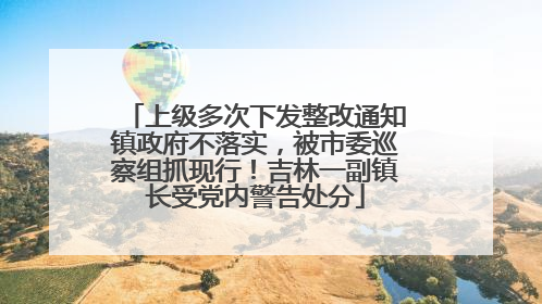 上级多次下发整改通知镇政府不落实，被市委巡察组抓现行！吉林一副镇长受党内警告处分