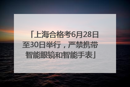 上海合格考6月28日至30日举行，严禁携带智能眼镜和智能手表