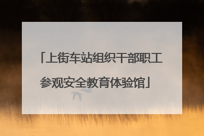上街车站组织干部职工参观安全教育体验馆