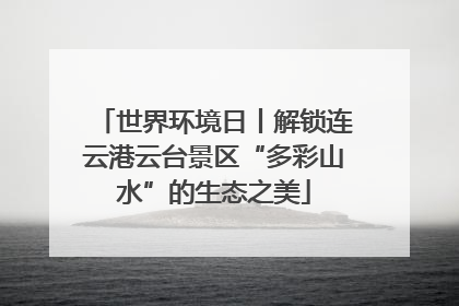 世界环境日丨解锁连云港云台景区“多彩山水”的生态之美