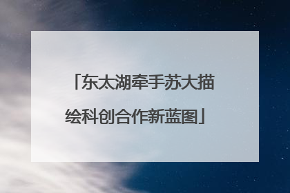 东太湖牵手苏大描绘科创合作新蓝图