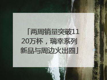 两周销量突破1120万杯，瑞幸系列新品与周边火出圈