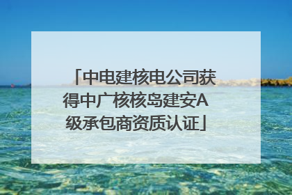 中电建核电公司获得中广核核岛建安A级承包商资质认证
