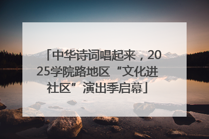 中华诗词唱起来，2025学院路地区“文化进社区”演出季启幕