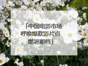 中国电影市场呼唤爆款影片点燃暑期档
