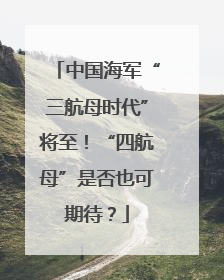 中国海军“三航母时代”将至！“四航母”是否也可期待？