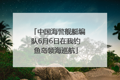中国海警舰艇编队6月6日在我钓鱼岛领海巡航
