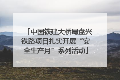 中国铁建大桥局盘兴铁路项目扎实开展“安全生产月”系列活动