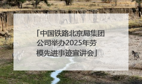 中国铁路北京局集团公司举办2025年劳模先进事迹宣讲会