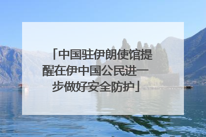 中国驻伊朗使馆提醒在伊中国公民进一步做好安全防护