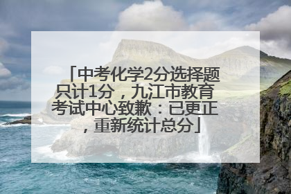 中考化学2分选择题只计1分，九江市教育考试中心致歉：已更正，重新统计总分