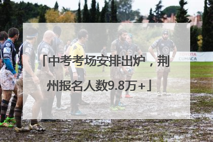 中考考场安排出炉，荆州报名人数9.8万+