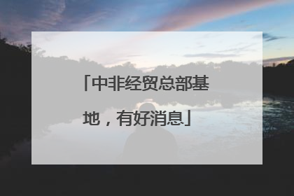 中非经贸总部基地，有好消息