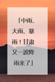 中雨、大雨、暴雨！甘肃又一波降雨来了